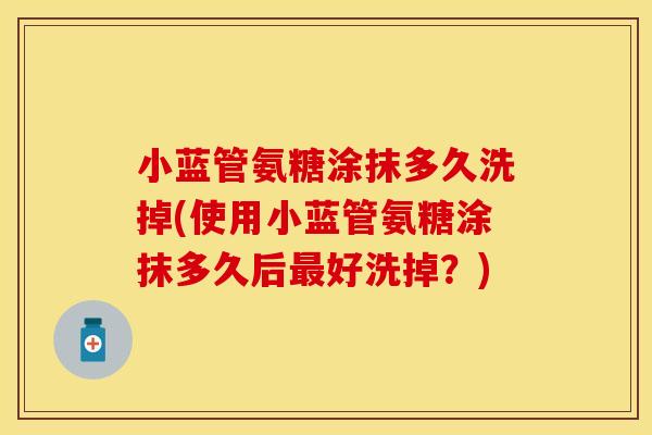 小蓝管氨糖涂抹多久洗掉(使用小蓝管氨糖涂抹多久后最好洗掉？)