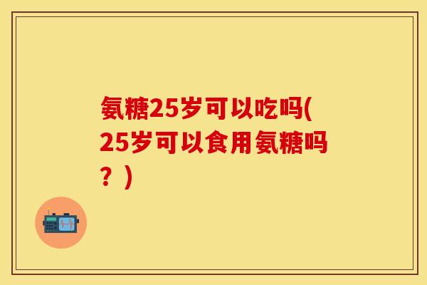 氨糖25岁可以吃吗(25岁可以食用氨糖吗？)