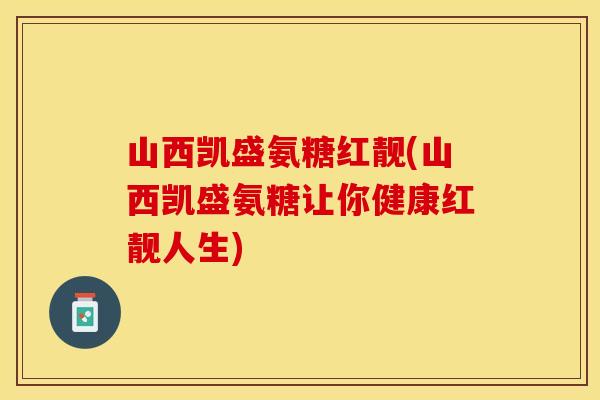 山西凯盛氨糖红靓(山西凯盛氨糖让你健康红靓人生)
