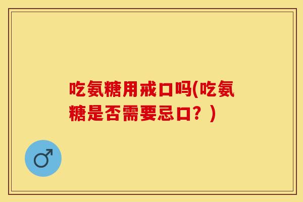吃氨糖用戒口吗(吃氨糖是否需要忌口？)