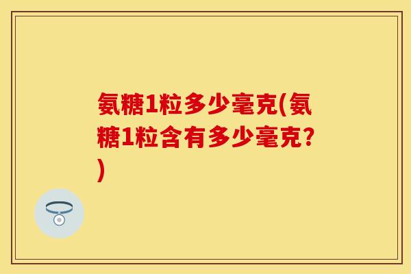 氨糖1粒多少毫克(氨糖1粒含有多少毫克？)