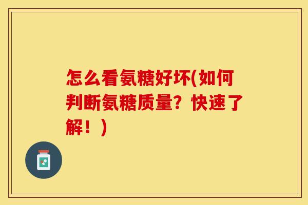 怎么看氨糖好坏(如何判断氨糖质量？快速了解！)