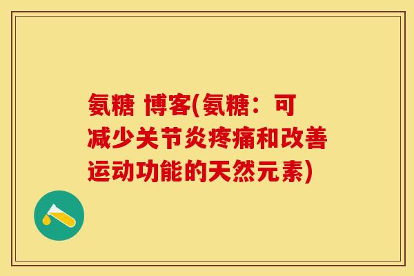氨糖 博客(氨糖：可减少关节炎疼痛和改善运动功能的天然元素)