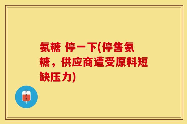 氨糖 停一下(停售氨糖，供应商遭受原料短缺压力)