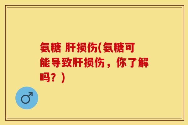 氨糖 肝损伤(氨糖可能导致肝损伤，你了解吗？)