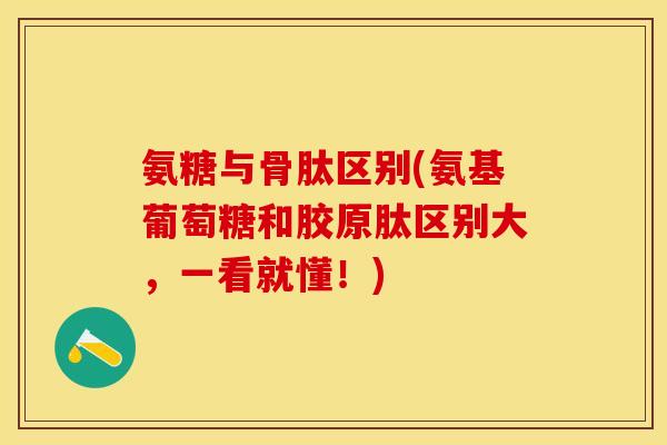氨糖与骨肽区别(氨基葡萄糖和胶原肽区别大，一看就懂！)