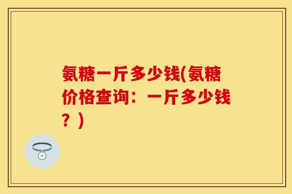 氨糖一斤多少钱(氨糖价格查询：一斤多少钱？)