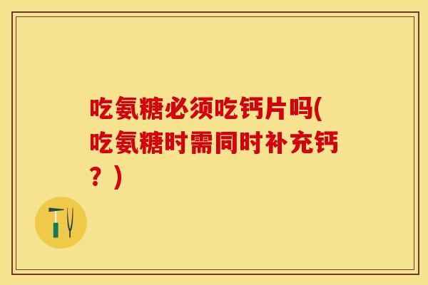吃氨糖必须吃钙片吗(吃氨糖时需同时补充钙？)