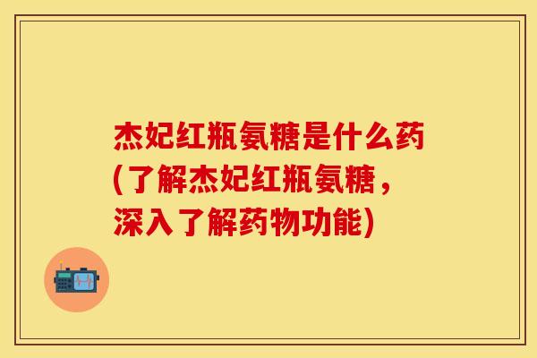 杰妃红瓶氨糖是什么药(了解杰妃红瓶氨糖，深入了解药物功能)