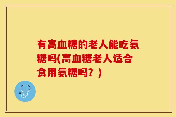 有高血糖的老人能吃氨糖吗(高血糖老人适合食用氨糖吗？)