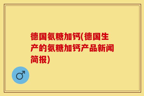 德国氨糖加钙(德国生产的氨糖加钙产品新闻简报)