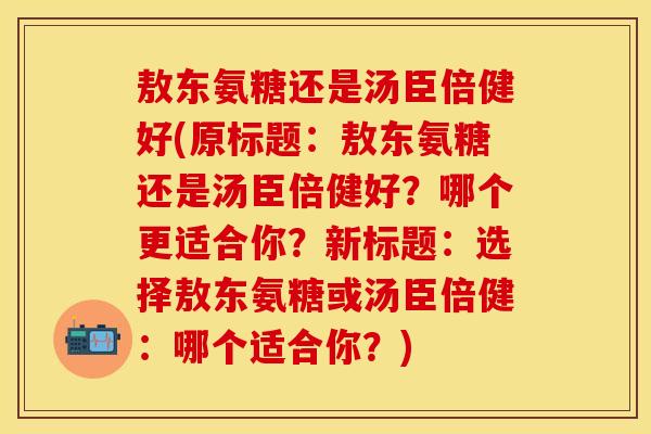 敖东氨糖还是汤臣倍健好(原标题：敖东氨糖还是汤臣倍健好？哪个更适合你？新标题：选择敖东氨糖或汤臣倍健：哪个适合你？)