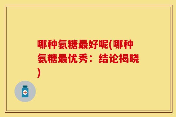 哪种氨糖最好呢(哪种氨糖最优秀：结论揭晓)