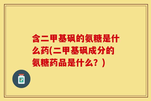 含二甲基砜的氨糖是什么药(二甲基砜成分的氨糖药品是什么？)
