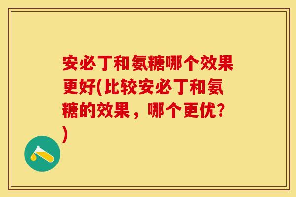 安必丁和氨糖哪个效果更好(比较安必丁和氨糖的效果，哪个更优？)