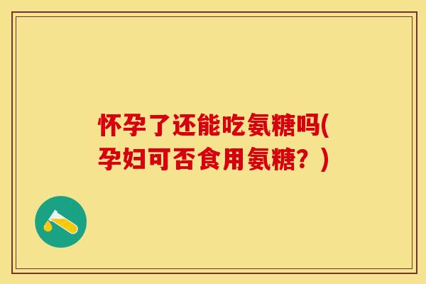 怀孕了还能吃氨糖吗(孕妇可否食用氨糖？)