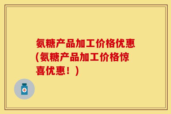 氨糖产品加工价格优惠(氨糖产品加工价格惊喜优惠！)