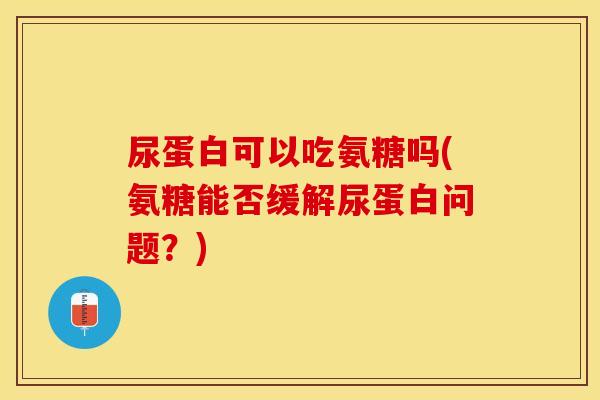 尿蛋白可以吃氨糖吗(氨糖能否缓解尿蛋白问题？)