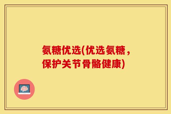 氨糖优选(优选氨糖，保护关节骨骼健康)
