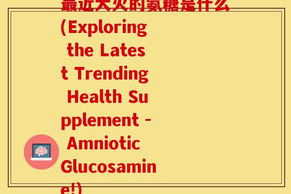 最近大火的氨糖是什么(Exploring the Latest Trending Health Supplement - Amniotic Glucosamine!)