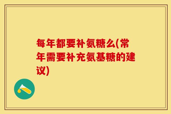 每年都要补氨糖么(常年需要补充氨基糖的建议)