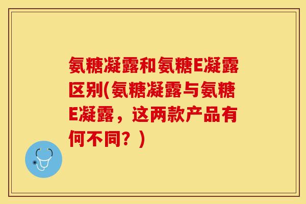 氨糖凝露和氨糖E凝露区别(氨糖凝露与氨糖E凝露，这两款产品有何不同？)