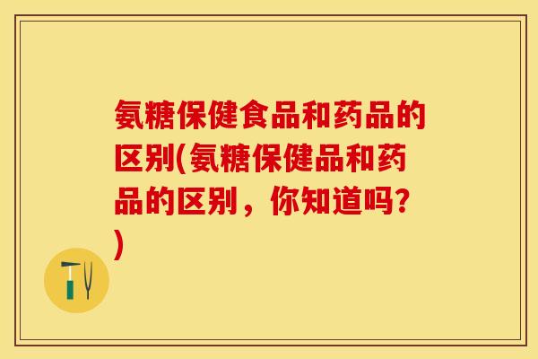 氨糖保健食品和药品的区别(氨糖保健品和药品的区别，你知道吗？)
