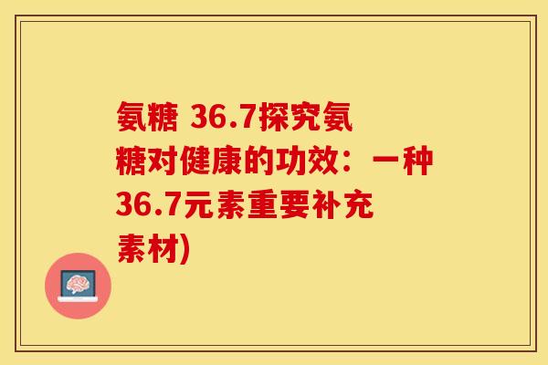 氨糖 36.7探究氨糖对健康的功效：一种36.7元素重要补充素材)