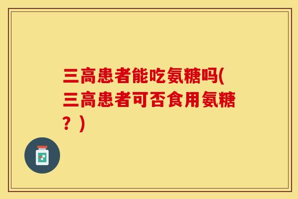 三高患者能吃氨糖吗(三高患者可否食用氨糖？)