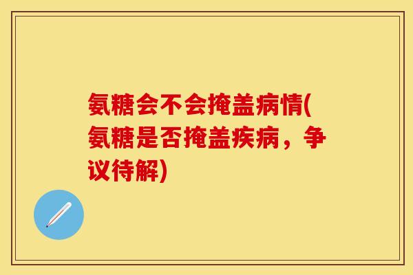 氨糖会不会掩盖病情(氨糖是否掩盖疾病，争议待解)
