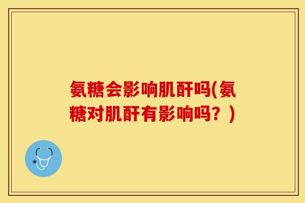 氨糖会影响肌酐吗(氨糖对肌酐有影响吗?) 氨糖会影响肌酐吗(氨糖对肌酐有影响吗?)