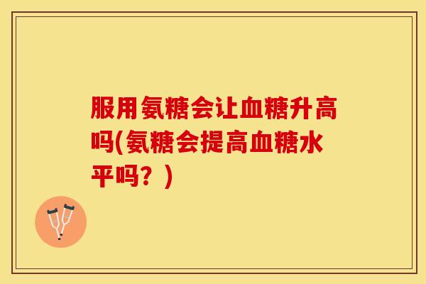 服用氨糖会让血糖升高吗(氨糖会提高血糖水平吗？)
