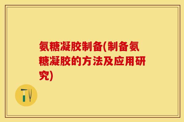 氨糖凝胶制备(制备氨糖凝胶的方法及应用研究) 氨糖凝胶制备(制备氨糖凝胶的方法及应用研究)