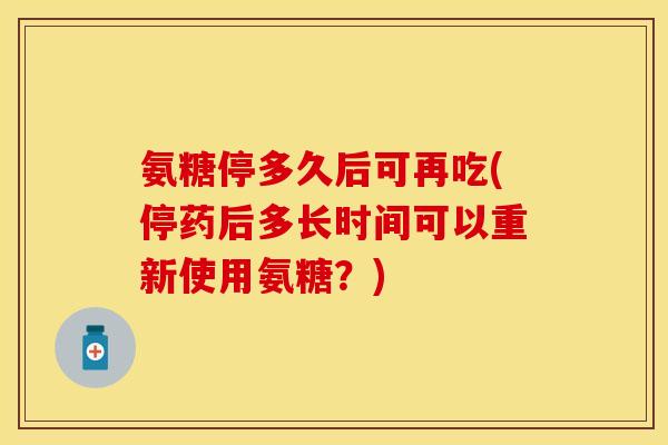 氨糖停多久后可再吃(停药后多长时间可以重新使用氨糖?) 氨糖停多久后可再吃(停药后多长时间可以重新使用氨糖?)