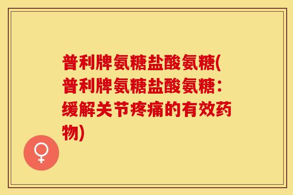普利牌氨糖盐酸氨糖(普利牌氨糖盐酸氨糖：缓解关节疼痛的有效药物)