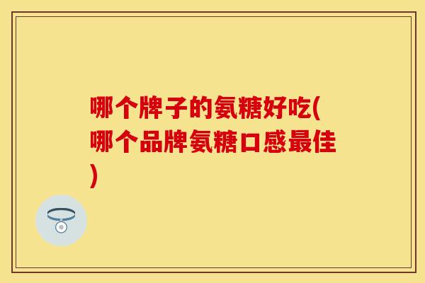 哪个牌子的氨糖好吃(哪个品牌氨糖口感最佳)