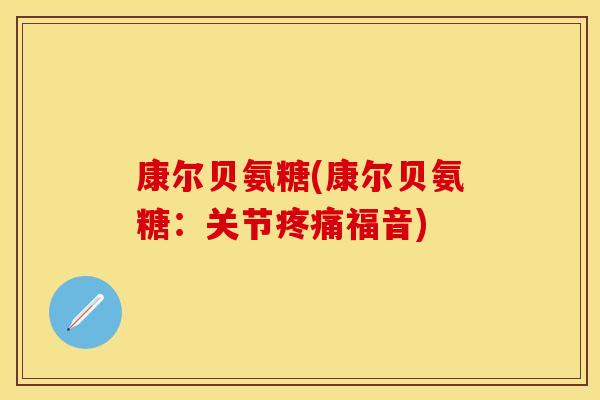 康尔贝氨糖(康尔贝氨糖：关节疼痛福音)