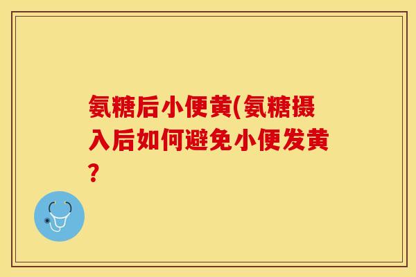 氨糖后小便黄(氨糖摄入后如何避免小便发黄？