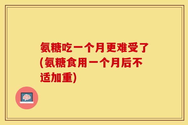 氨糖吃一个月更难受了(氨糖食用一个月后不适加重)