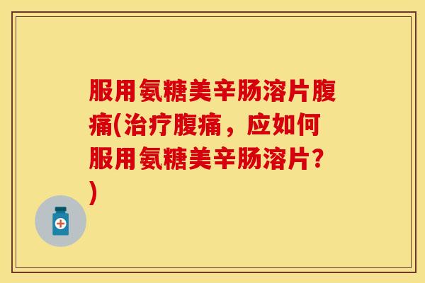 服用氨糖美辛肠溶片腹痛(治疗腹痛，应如何服用氨糖美辛肠溶片？)
