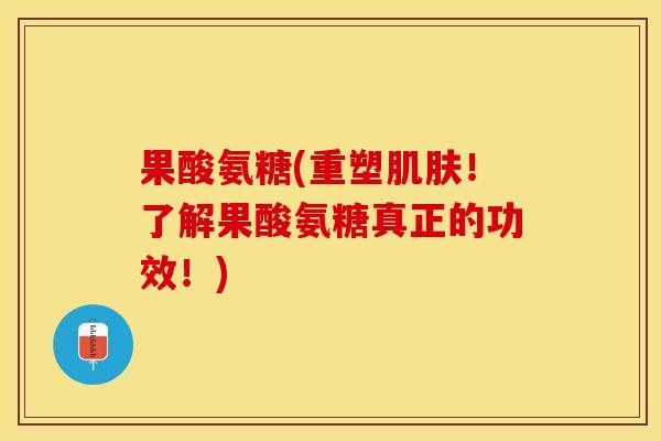 果酸氨糖(重塑肌肤！了解果酸氨糖真正的功效！)