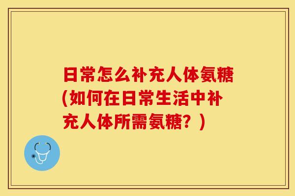 日常怎么补充人体氨糖(如何在日常生活中补充人体所需氨糖？)