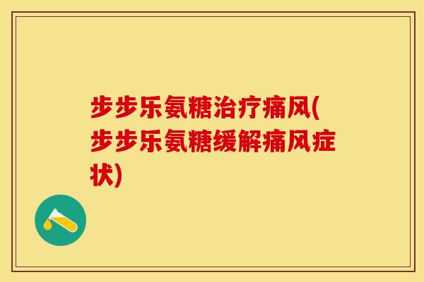 步步乐氨糖治疗痛风(步步乐氨糖缓解痛风症状) 步步乐氨糖治疗痛风(步步乐氨糖缓解痛风症状)