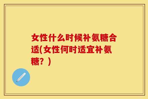 女性什么时候补氨糖合适(女性何时适宜补氨糖？)