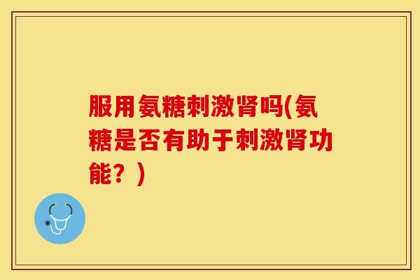 服用氨糖刺激肾吗(氨糖是否有助于刺激肾功能？)