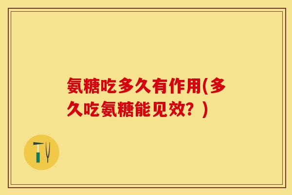 氨糖吃多久有作用(多久吃氨糖能见效？)