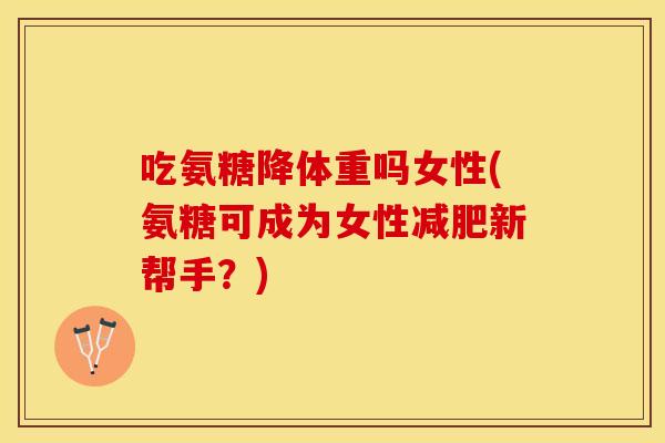 吃氨糖降体重吗女性(氨糖可成为女性减肥新帮手?) 吃氨糖降体重吗女性(氨糖可成为女性减肥新帮手?)