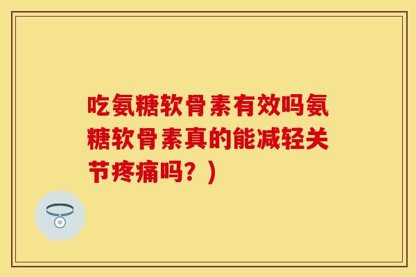 吃氨糖软骨素有效吗氨糖软骨素真的能减轻关节疼痛吗?) 吃氨糖软骨素有效吗氨糖软骨素真的能减轻关节疼痛吗?)
