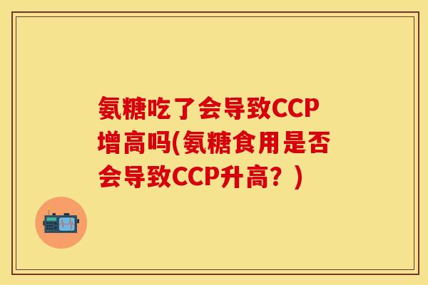氨糖吃了会导致CCP增高吗(氨糖食用是否会导致CCP升高？)