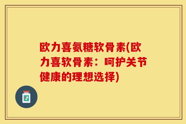 欧力喜氨糖软骨素(欧力喜软骨素：呵护关节健康的理想选择)
